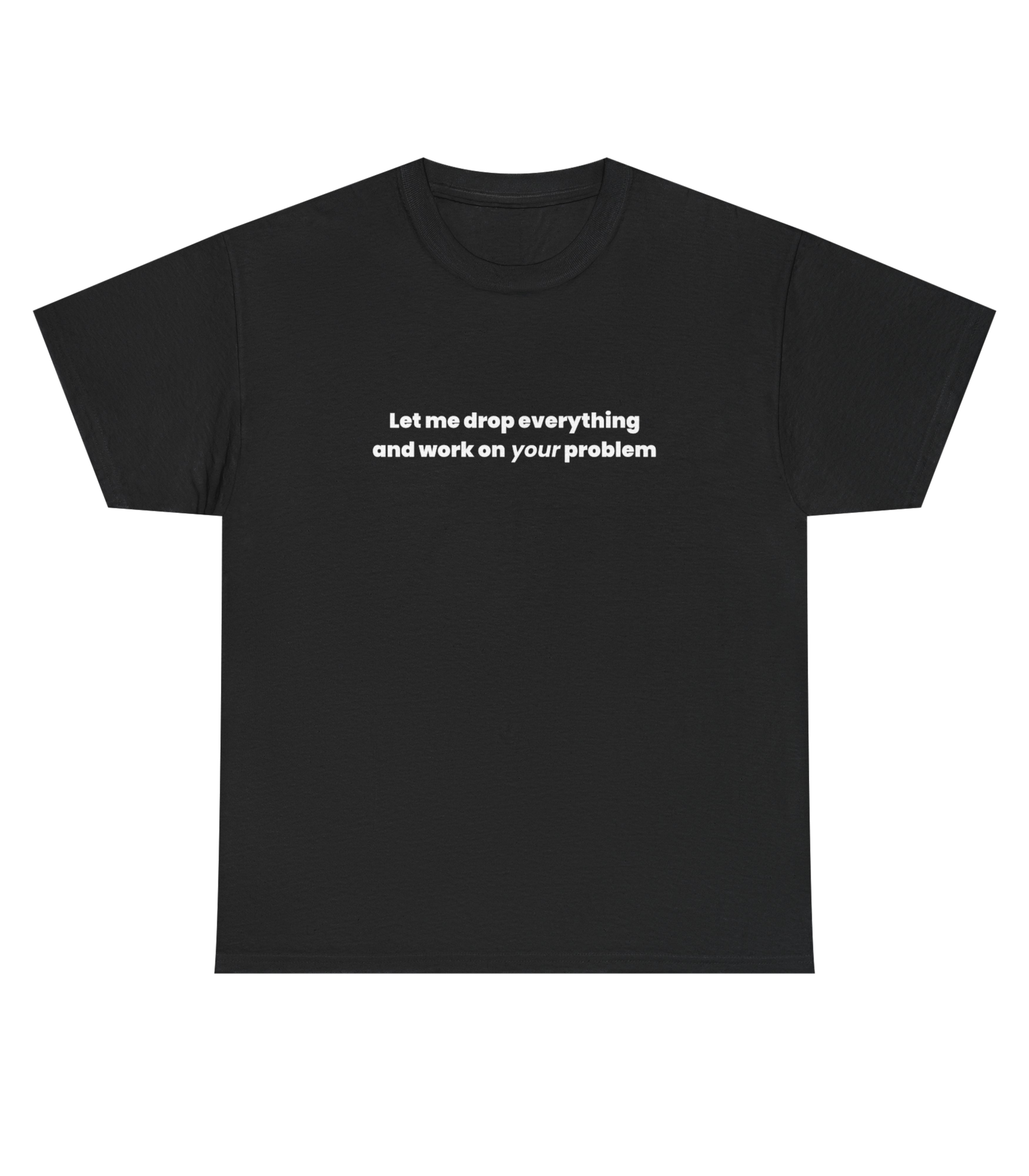 Let Me Drop Everything And Work On Your Problem T-Shirt