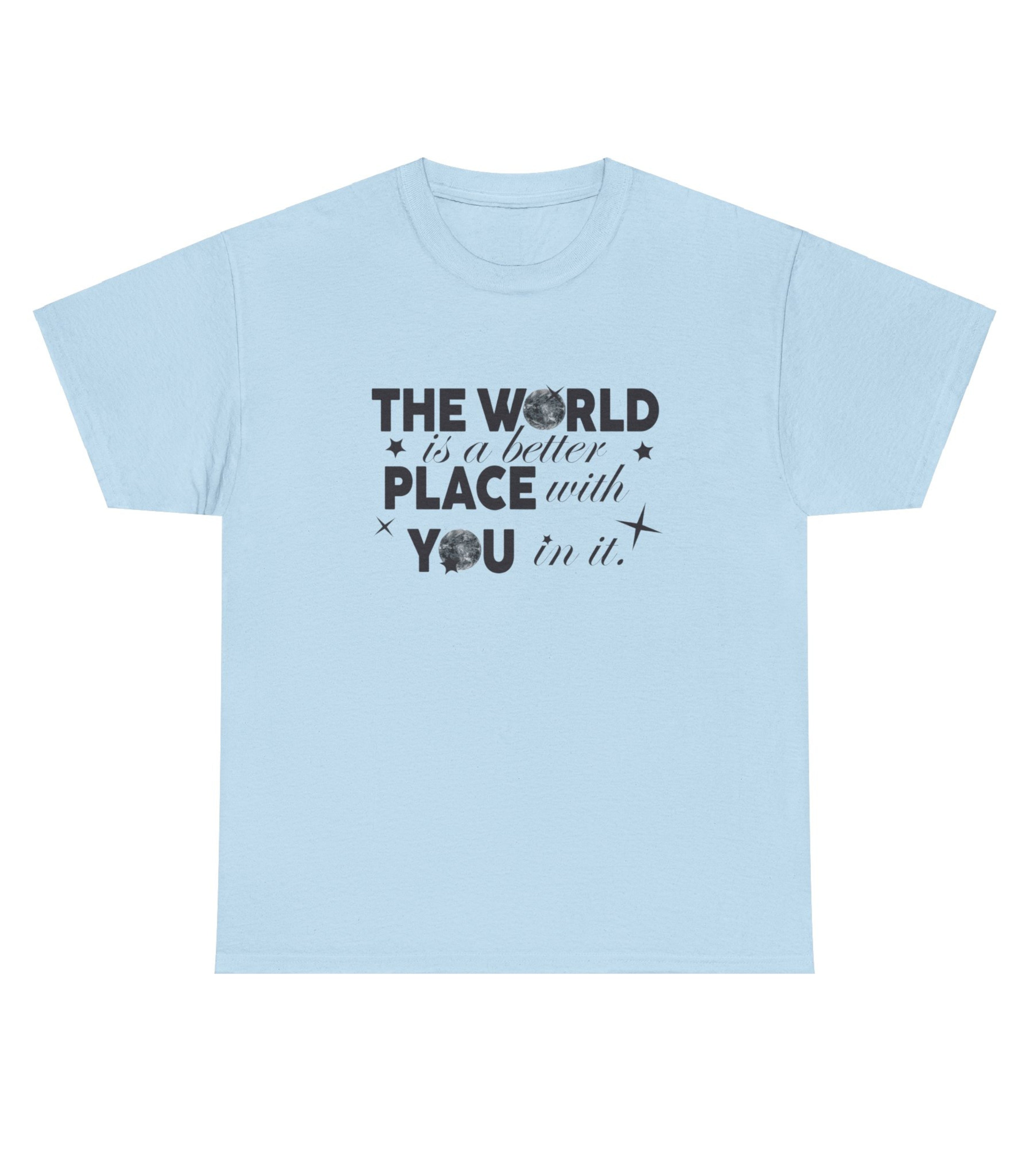 The World Is A Better Place With You in T-Shirt