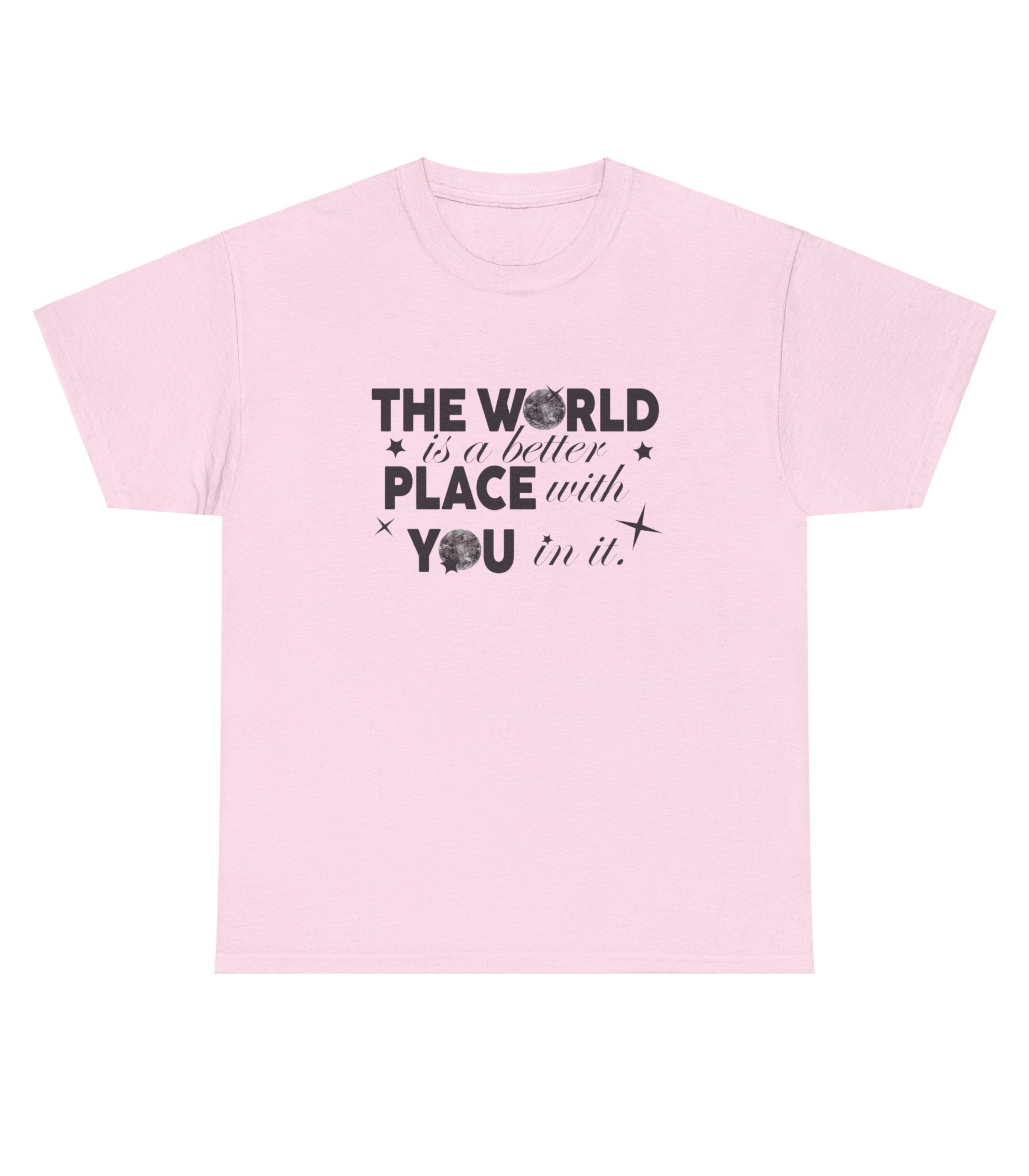 The World Is A Better Place With You in T-Shirt